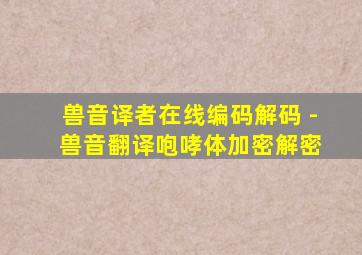 兽音译者在线编码解码 - 兽音翻译咆哮体加密解密